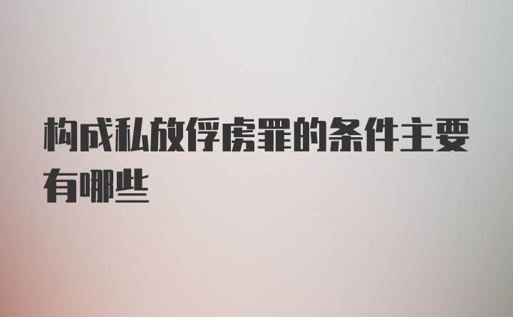 构成私放俘虏罪的条件主要有哪些