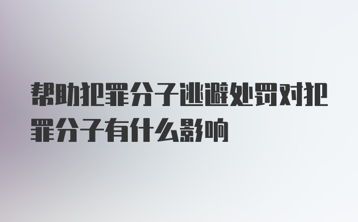 帮助犯罪分子逃避处罚对犯罪分子有什么影响