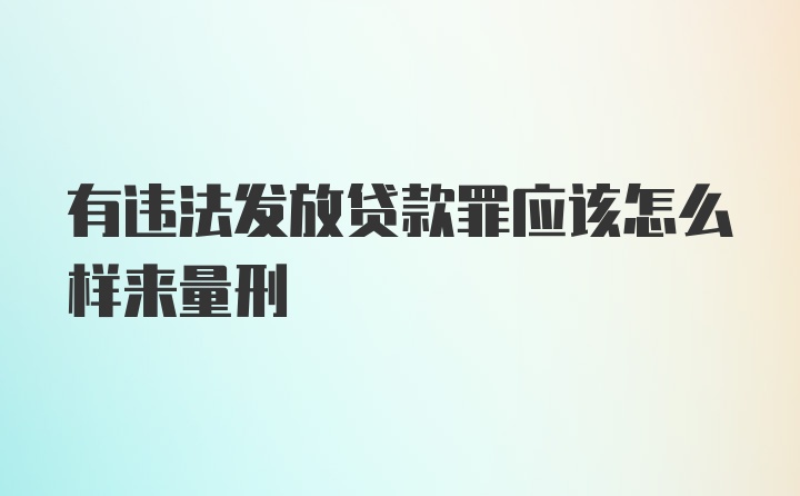 有违法发放贷款罪应该怎么样来量刑