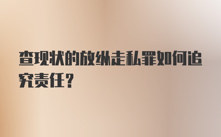 查现状的放纵走私罪如何追究责任?