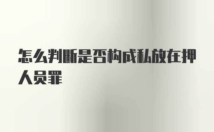 怎么判断是否构成私放在押人员罪