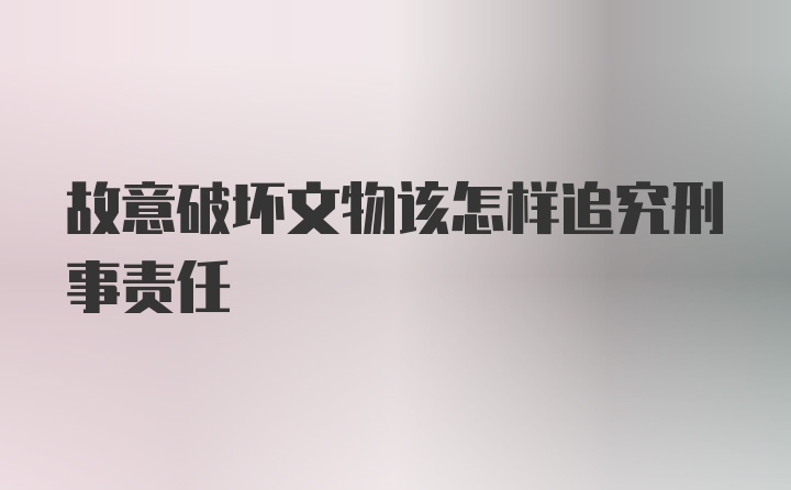 故意破坏文物该怎样追究刑事责任