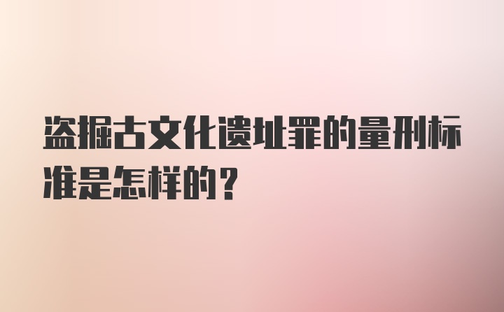 盗掘古文化遗址罪的量刑标准是怎样的？