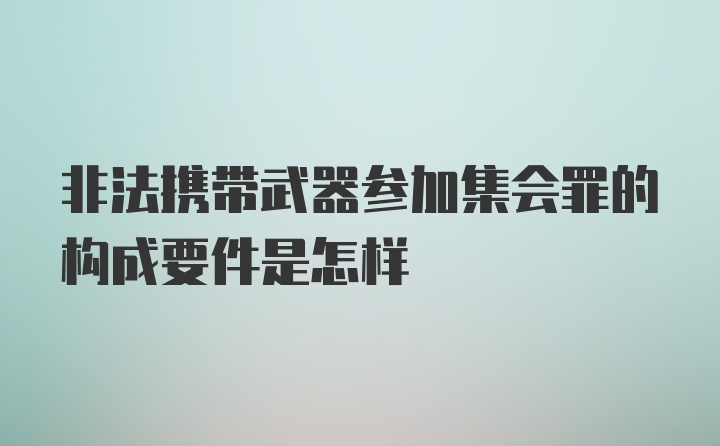 非法携带武器参加集会罪的构成要件是怎样