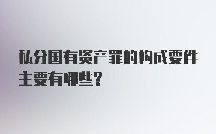 私分国有资产罪的构成要件主要有哪些？