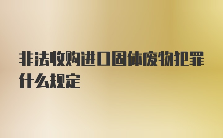 非法收购进口固体废物犯罪什么规定