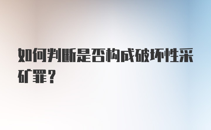 如何判断是否构成破坏性采矿罪？