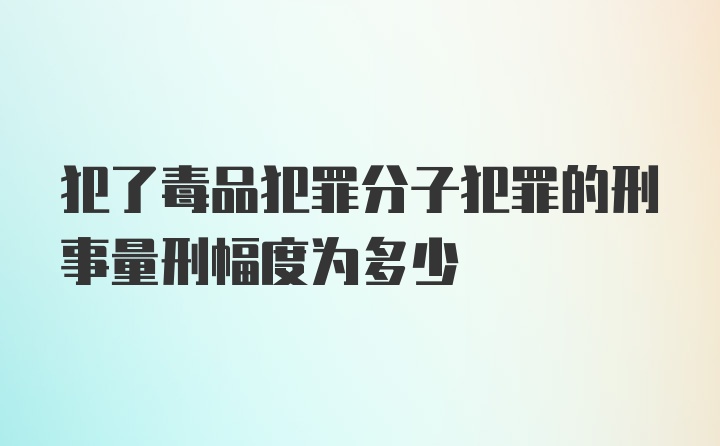 犯了毒品犯罪分子犯罪的刑事量刑幅度为多少