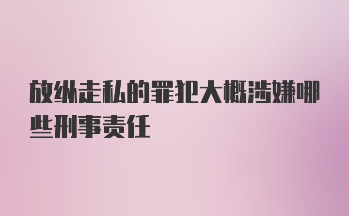 放纵走私的罪犯大概涉嫌哪些刑事责任