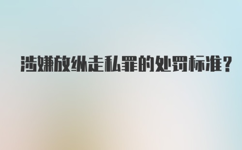 涉嫌放纵走私罪的处罚标准？