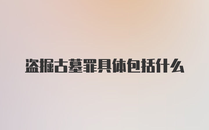 盗掘古墓罪具体包括什么