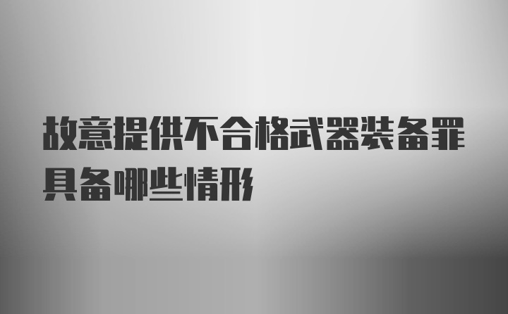 故意提供不合格武器装备罪具备哪些情形