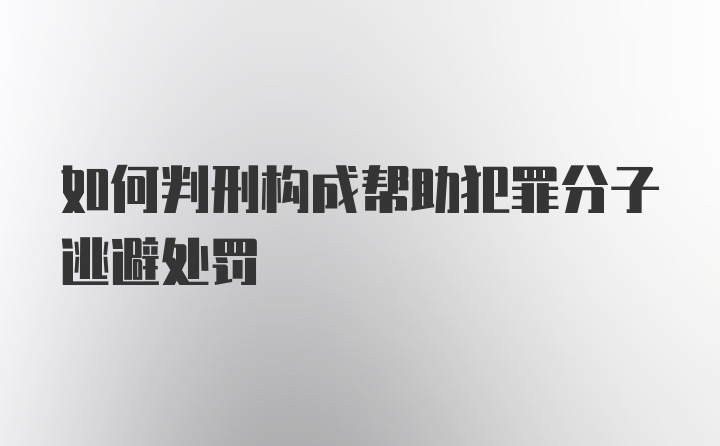 如何判刑构成帮助犯罪分子逃避处罚