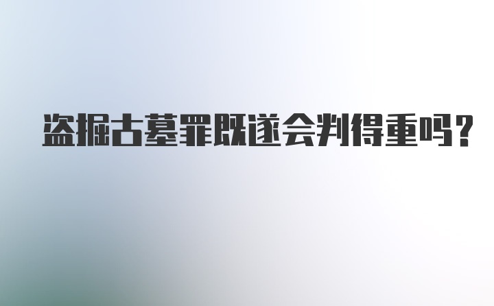 盗掘古墓罪既遂会判得重吗?