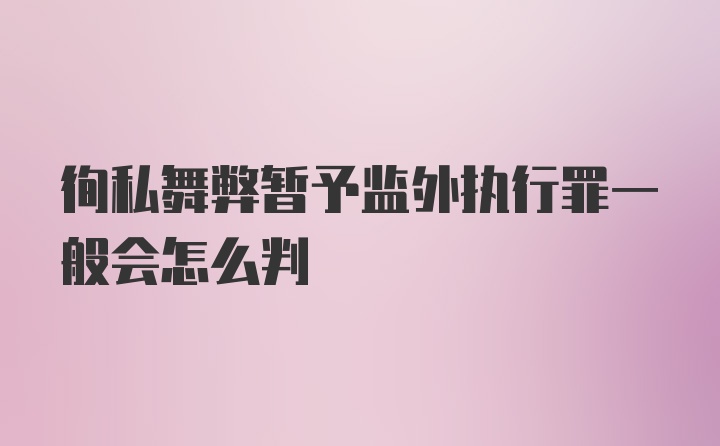 徇私舞弊暂予监外执行罪一般会怎么判