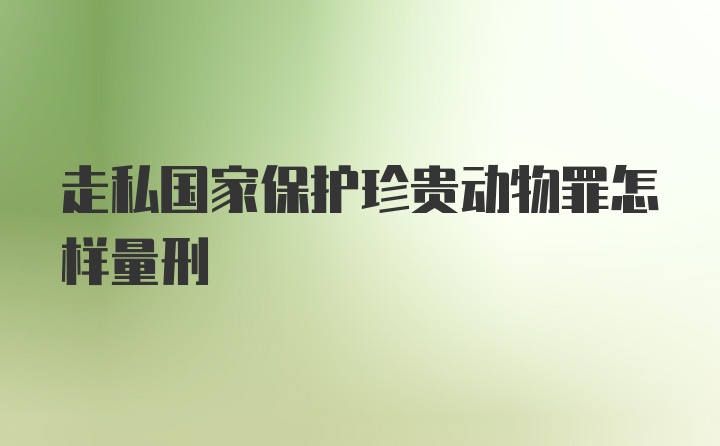 走私国家保护珍贵动物罪怎样量刑