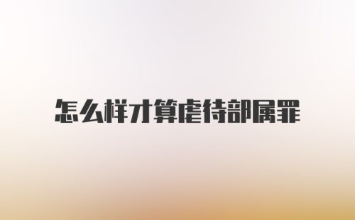 怎么样才算虐待部属罪