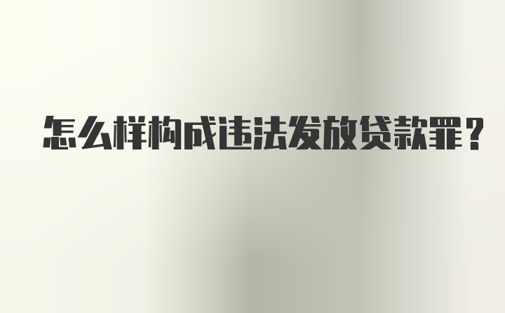 怎么样构成违法发放贷款罪？