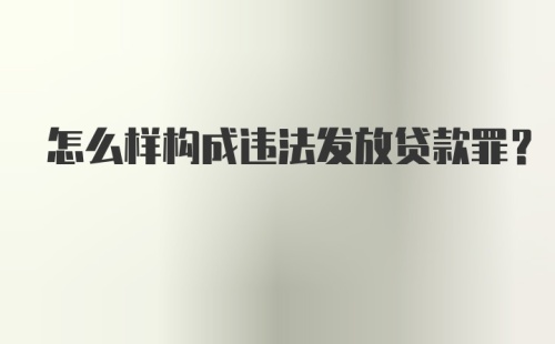 怎么样构成违法发放贷款罪？