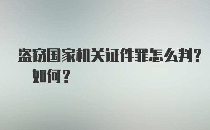 盗窃国家机关证件罪怎么判? 如何？