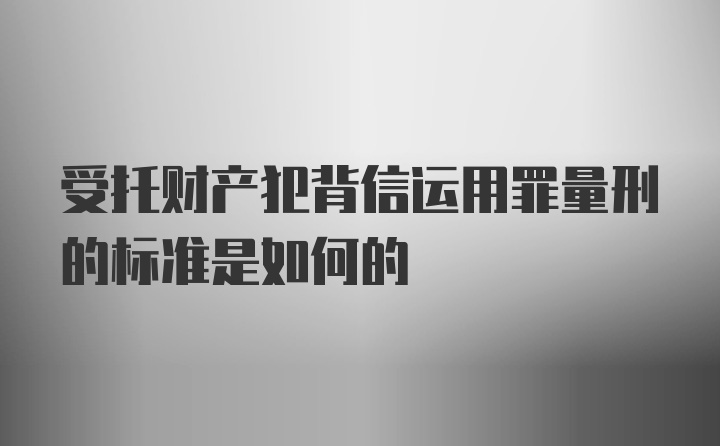 受托财产犯背信运用罪量刑的标准是如何的