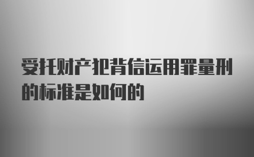 受托财产犯背信运用罪量刑的标准是如何的