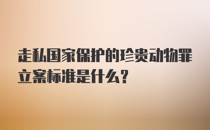 走私国家保护的珍贵动物罪立案标准是什么？