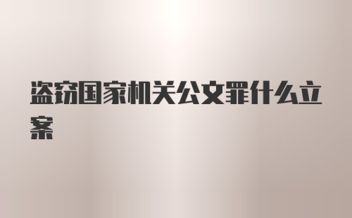 盗窃国家机关公文罪什么立案