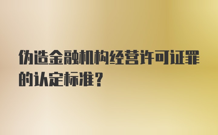 伪造金融机构经营许可证罪的认定标准？