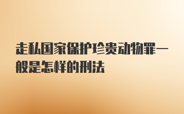 走私国家保护珍贵动物罪一般是怎样的刑法