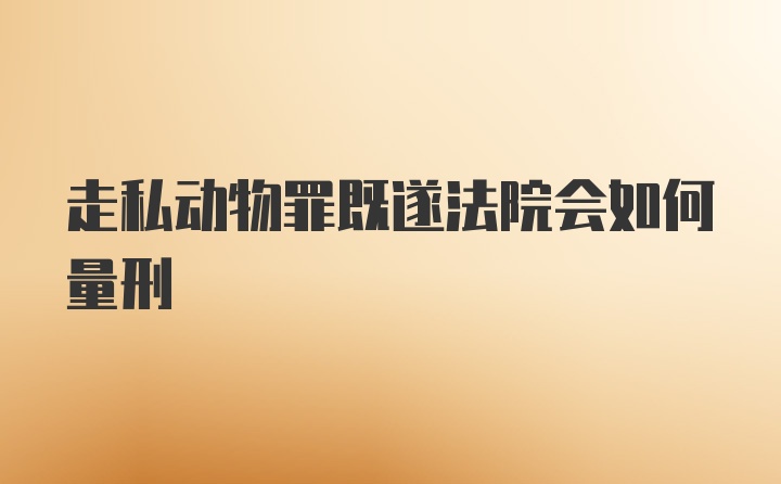 走私动物罪既遂法院会如何量刑