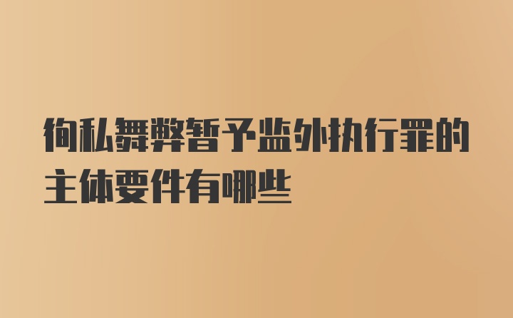 徇私舞弊暂予监外执行罪的主体要件有哪些