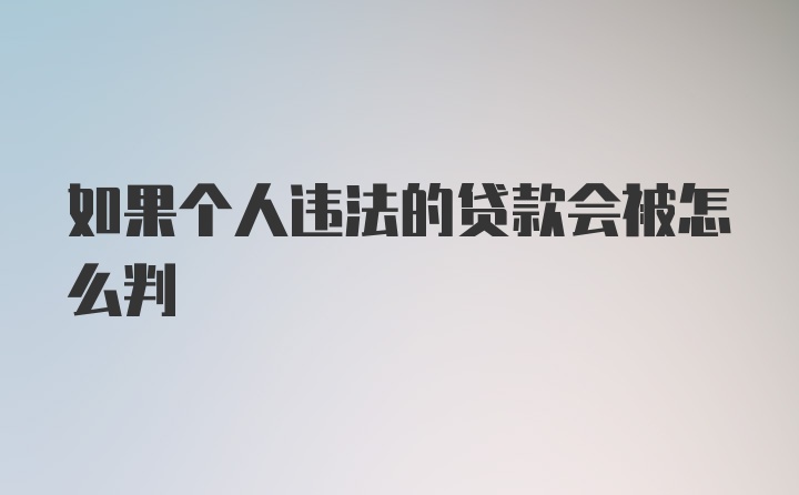 如果个人违法的贷款会被怎么判