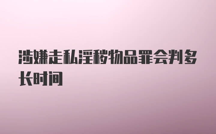 涉嫌走私淫秽物品罪会判多长时间