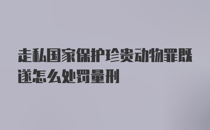 走私国家保护珍贵动物罪既遂怎么处罚量刑