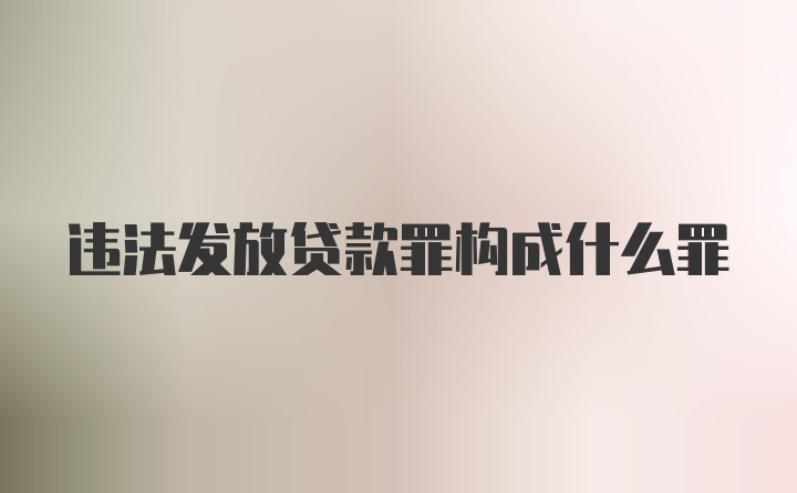 违法发放贷款罪构成什么罪