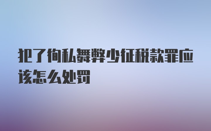 犯了徇私舞弊少征税款罪应该怎么处罚