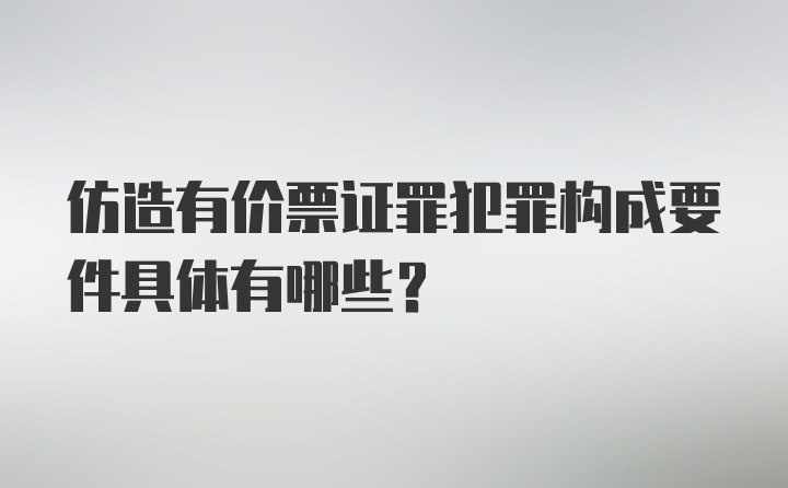 仿造有价票证罪犯罪构成要件具体有哪些？