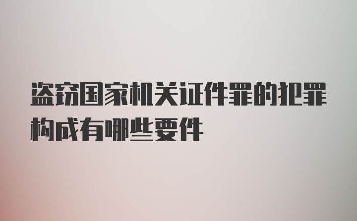 盗窃国家机关证件罪的犯罪构成有哪些要件