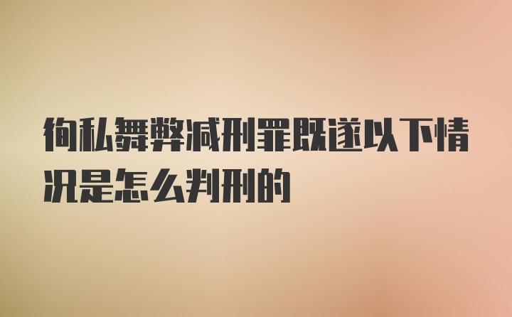 徇私舞弊减刑罪既遂以下情况是怎么判刑的