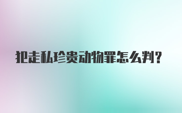 犯走私珍贵动物罪怎么判？