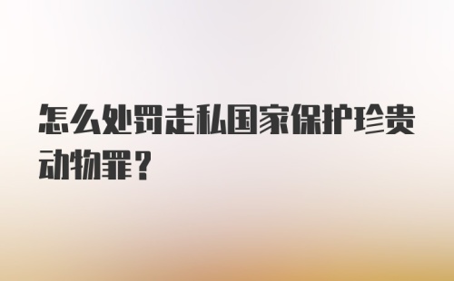 怎么处罚走私国家保护珍贵动物罪?