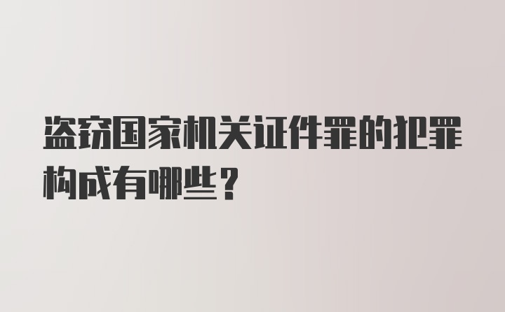 盗窃国家机关证件罪的犯罪构成有哪些？