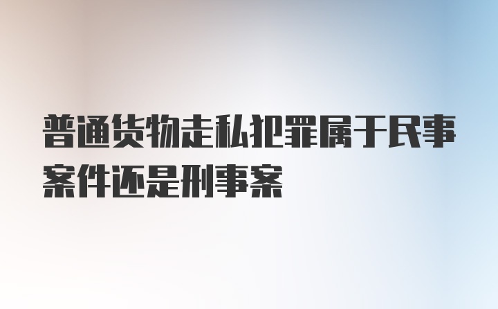 普通货物走私犯罪属于民事案件还是刑事案