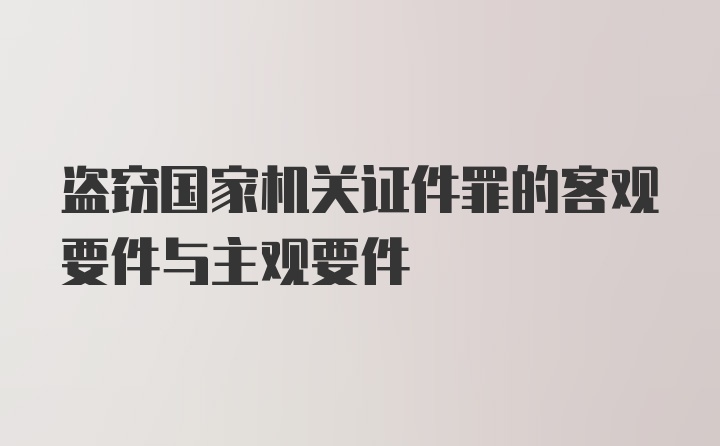 盗窃国家机关证件罪的客观要件与主观要件