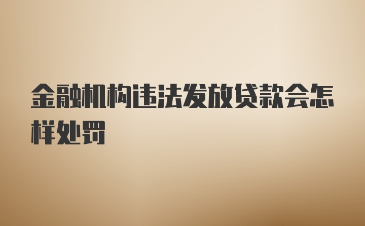 金融机构违法发放贷款会怎样处罚