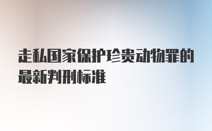 走私国家保护珍贵动物罪的最新判刑标准