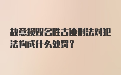 故意损毁名胜古迹刑法对犯法构成什么处罚?