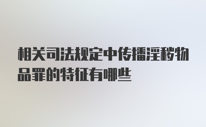 相关司法规定中传播淫秽物品罪的特征有哪些