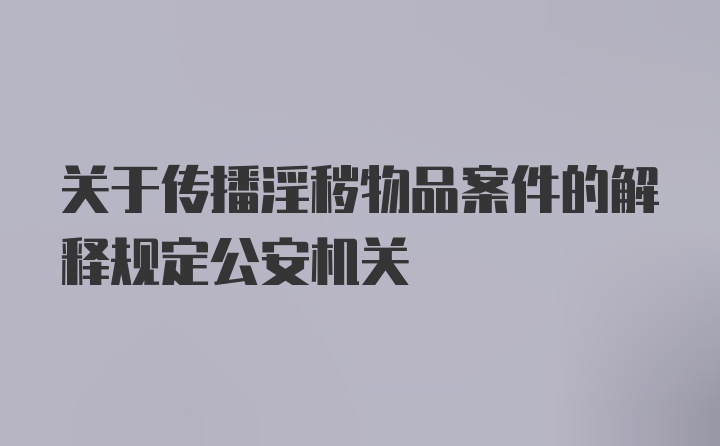 关于传播淫秽物品案件的解释规定公安机关